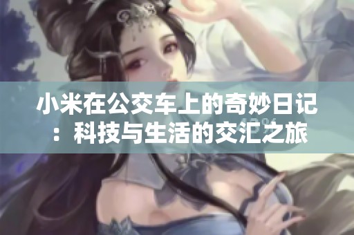 小米在公交车上的奇妙日记：科技与生活的交汇之旅