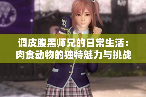 调皮腹黑师兄的日常生活：肉食动物的独特魅力与挑战