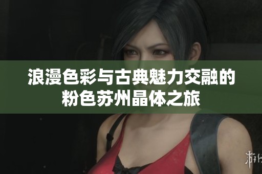 浪漫色彩与古典魅力交融的粉色苏州晶体之旅