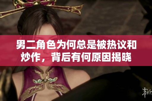 男二角色为何总是被热议和炒作，背后有何原因揭晓
