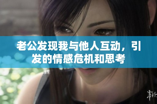 老公发现我与他人互动，引发的情感危机和思考
