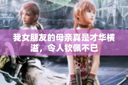 我女朋友的母亲真是才华横溢，令人钦佩不已