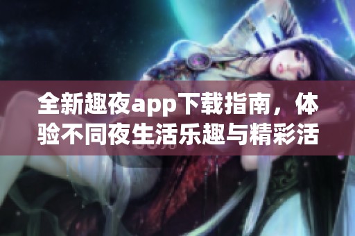全新趣夜app下载指南，体验不同夜生活乐趣与精彩活动