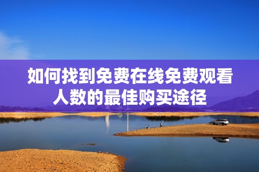 如何找到免费在线免费观看人数的最佳购买途径