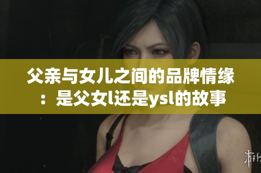 父亲与女儿之间的品牌情缘：是父女l还是ysl的故事