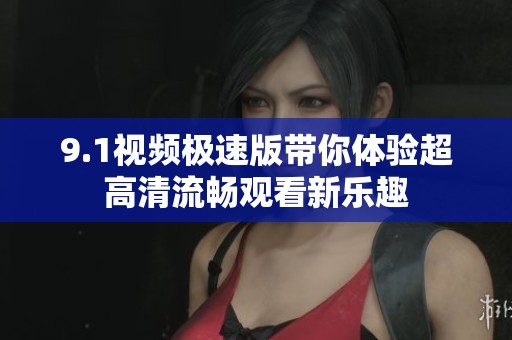 9.1视频极速版带你体验超高清流畅观看新乐趣