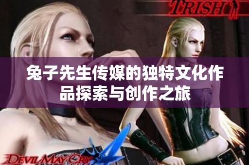 兔子先生传媒的独特文化作品探索与创作之旅