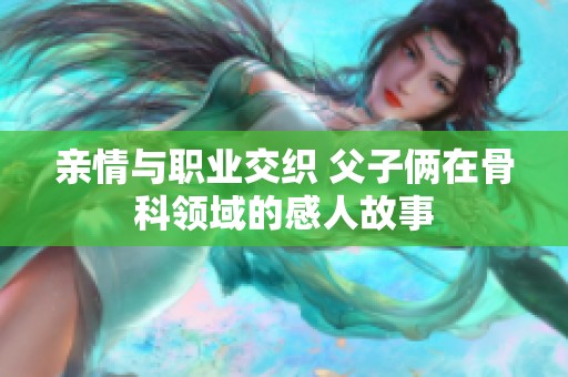 亲情与职业交织 父子俩在骨科领域的感人故事