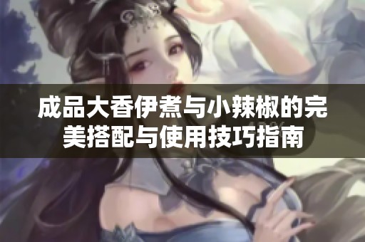 成品大香伊煮与小辣椒的完美搭配与使用技巧指南