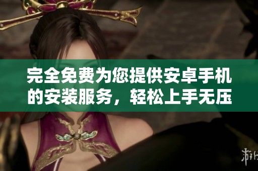 完全免费为您提供安卓手机的安装服务，轻松上手无压力