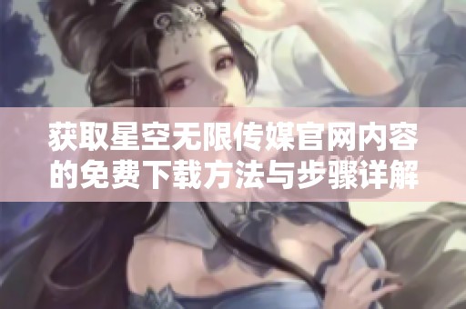 获取星空无限传媒官网内容的免费下载方法与步骤详解