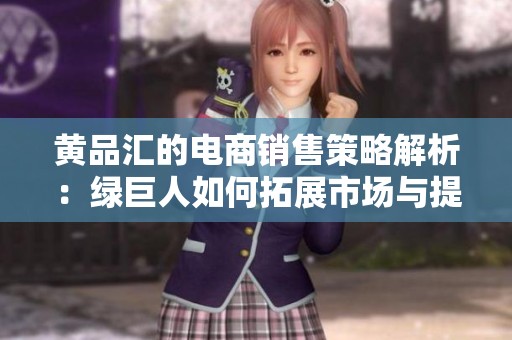 黄品汇的电商销售策略解析：绿巨人如何拓展市场与提升业绩