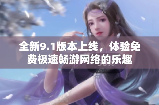 全新9.1版本上线，体验免费极速畅游网络的乐趣