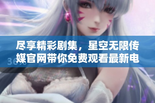 尽享精彩剧集，星空无限传媒官网带你免费观看最新电视剧