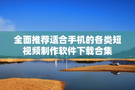 全面推荐适合手机的各类短视频制作软件下载合集