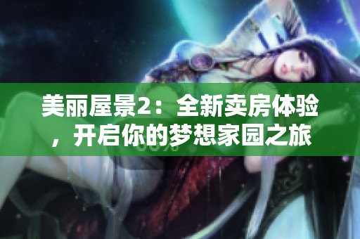 美丽屋景2：全新卖房体验，开启你的梦想家园之旅