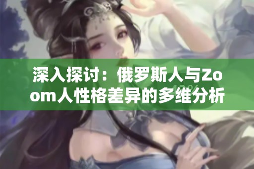 深入探讨：俄罗斯人与Zoom人性格差异的多维分析