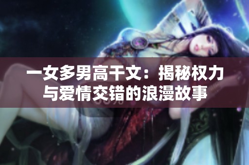 一女多男高干文：揭秘权力与爱情交错的浪漫故事