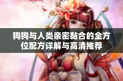 狗狗与人类亲密黏合的全方位配方详解与高清推荐
