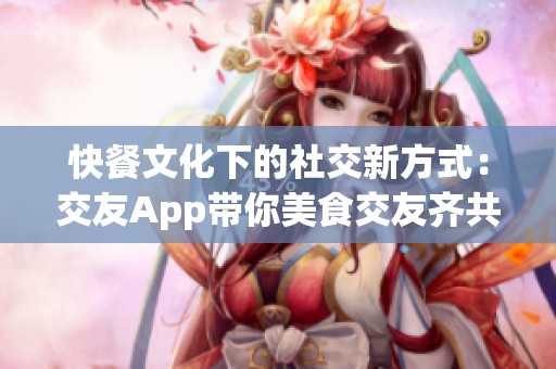 快餐文化下的社交新方式：交友App带你美食交友齐共享