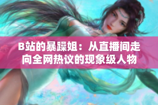 B站的暴躁姐：从直播间走向全网热议的现象级人物
