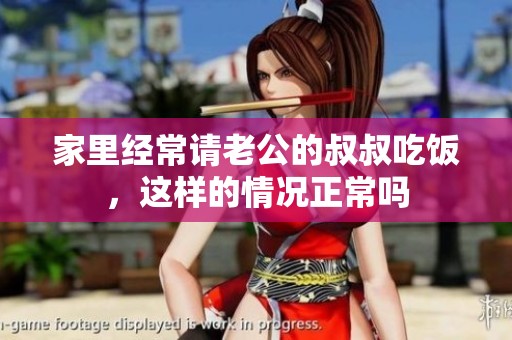 家里经常请老公的叔叔吃饭，这样的情况正常吗