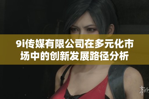 9i传媒有限公司在多元化市场中的创新发展路径分析