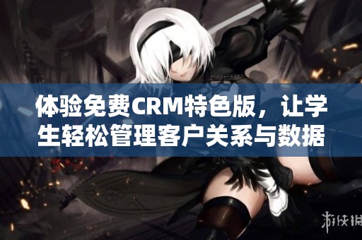 体验免费CRM特色版，让学生轻松管理客户关系与数据