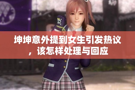 坤坤意外提到女生引发热议，该怎样处理与回应
