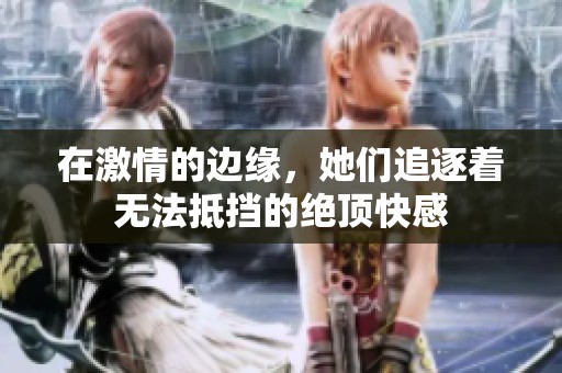 在激情的边缘，她们追逐着无法抵挡的绝顶快感