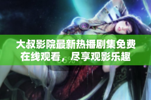 大叔影院最新热播剧集免费在线观看，尽享观影乐趣
