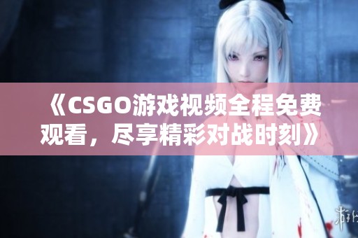 《CSGO游戏视频全程免费观看，尽享精彩对战时刻》
