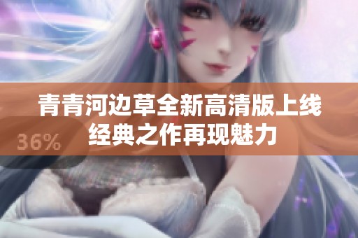 青青河边草全新高清版上线 经典之作再现魅力