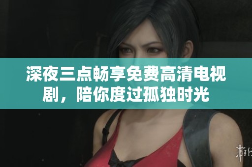 深夜三点畅享免费高清电视剧，陪你度过孤独时光
