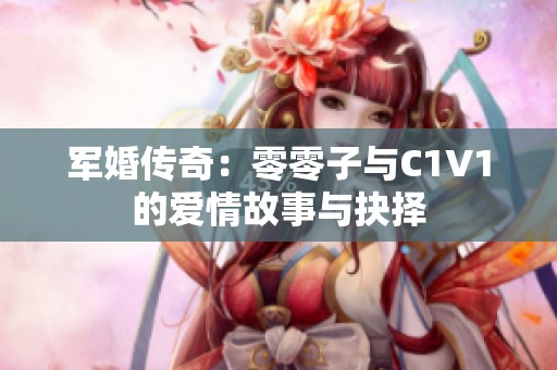 军婚传奇：零零子与C1V1的爱情故事与抉择