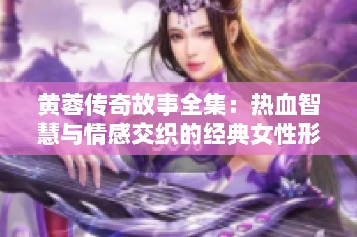 黄蓉传奇故事全集：热血智慧与情感交织的经典女性形象