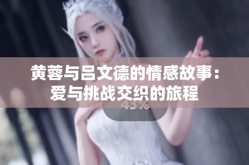 黄蓉与吕文德的情感故事：爱与挑战交织的旅程