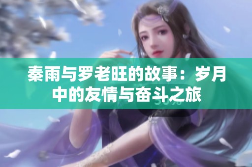 秦雨与罗老旺的故事：岁月中的友情与奋斗之旅