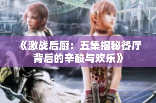 《激战后厨：五集揭秘餐厅背后的辛酸与欢乐》