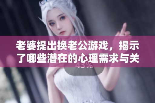 老婆提出换老公游戏，揭示了哪些潜在的心理需求与关系挑战