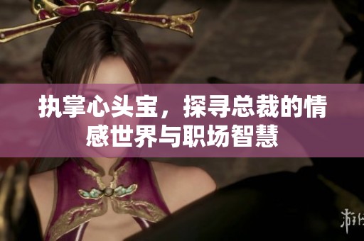 执掌心头宝，探寻总裁的情感世界与职场智慧