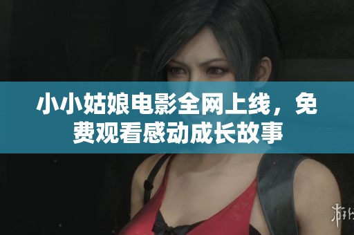 小小姑娘电影全网上线，免费观看感动成长故事