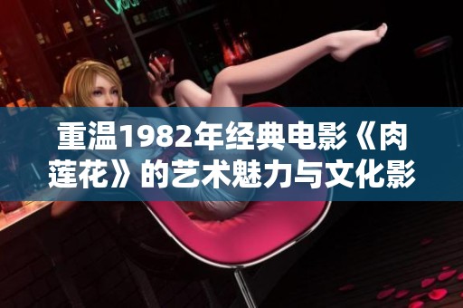 重温1982年经典电影《肉莲花》的艺术魅力与文化影响