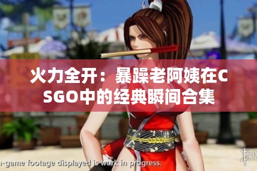 火力全开：暴躁老阿姨在CSGO中的经典瞬间合集