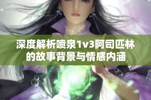 深度解析喷泉1v3阿司匹林的故事背景与情感内涵