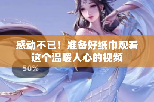 感动不已！准备好纸巾观看这个温暖人心的视频