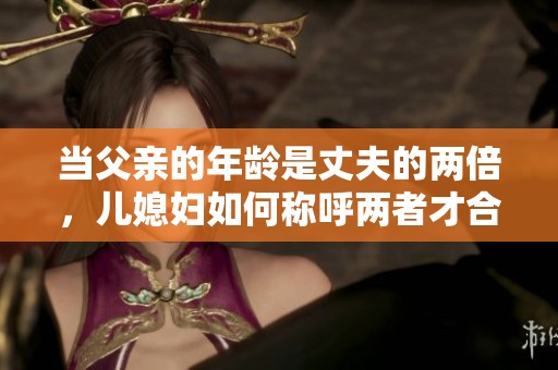 当父亲的年龄是丈夫的两倍，儿媳妇如何称呼两者才合适？