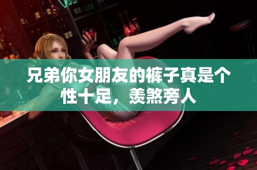 兄弟你女朋友的裤子真是个性十足，羡煞旁人