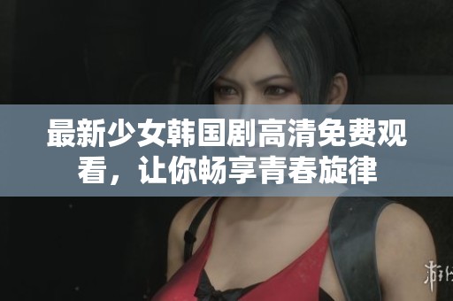 最新少女韩国剧高清免费观看，让你畅享青春旋律