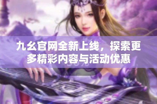 九幺官网全新上线，探索更多精彩内容与活动优惠